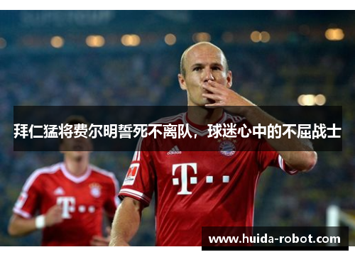 拜仁猛将费尔明誓死不离队，球迷心中的不屈战士